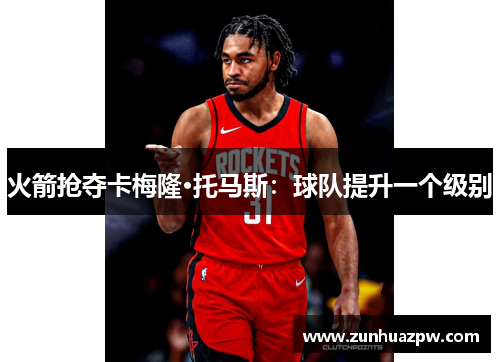 火箭抢夺卡梅隆·托马斯：球队提升一个级别